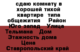 сдаю комнату в хорошей тихой квартире (типа общежития) › Район ­ Юго-запад › Улица ­ Тельмана › Дом ­ 234/1 › Этажность дома ­ 5 › Цена ­ 5 000 - Ставропольский край, Ставрополь г. Недвижимость » Квартиры аренда   